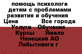 помощь психолога детям с проблемами развития и обучения › Цена ­ 1 000 - Все города Услуги » Обучение. Курсы   . Ямало-Ненецкий АО,Лабытнанги г.